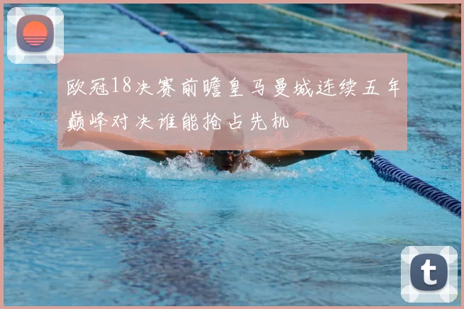 欧冠18决赛前瞻皇马曼城连续五年巅峰对决谁能抢占先机