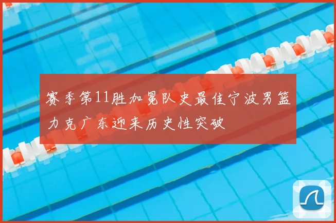 赛季第11胜加冕队史最佳宁波男篮力克广东迎来历史性突破