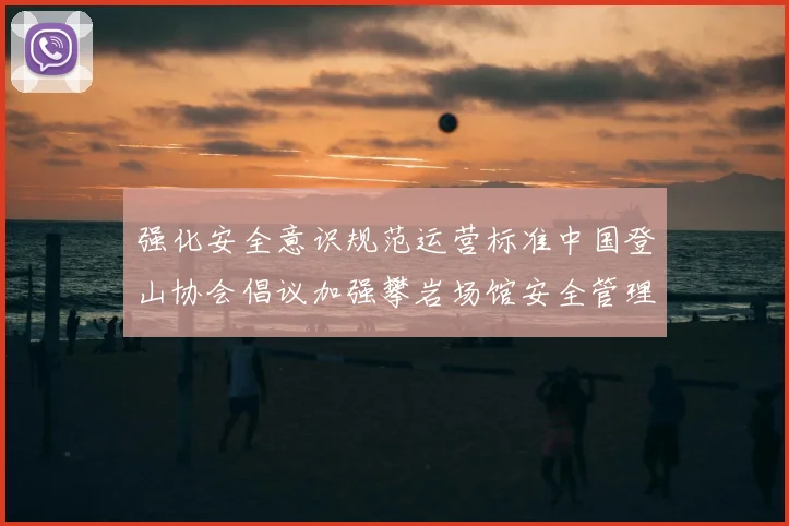 强化安全意识规范运营标准中国登山协会倡议加强攀岩场馆安全管理