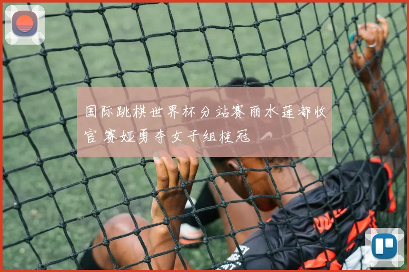 国际跳棋世界杯分站赛丽水莲都收官 赛娅勇夺女子组桂冠