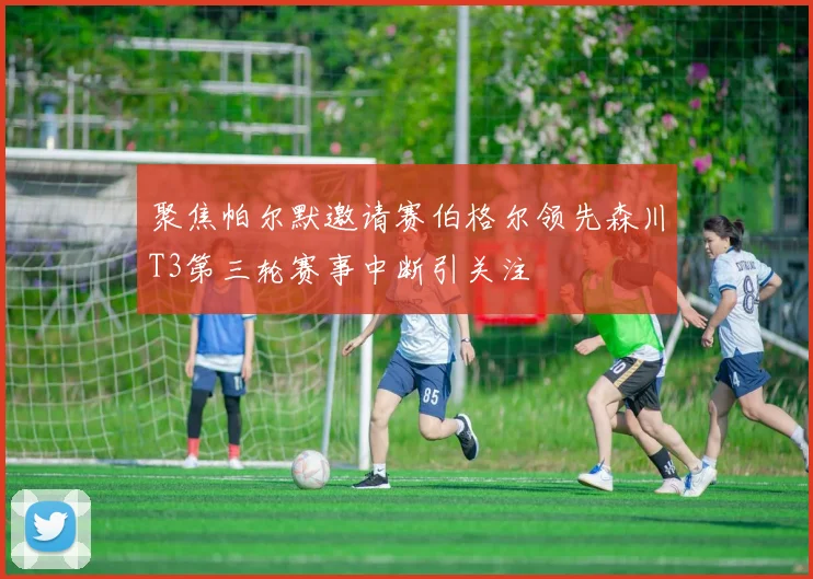 聚焦帕尔默邀请赛伯格尔领先森川T3第三轮赛事中断引关注