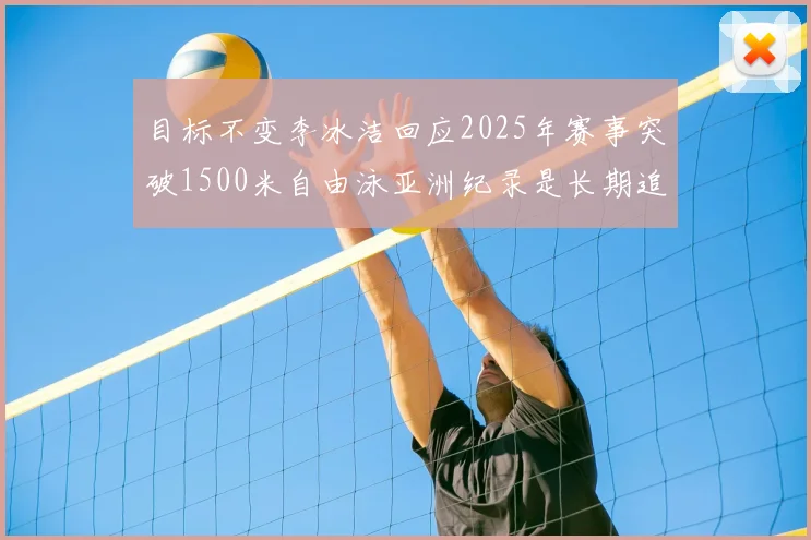 目标不变李冰洁回应2025年赛事突破1500米自由泳亚洲纪录是长期追求
