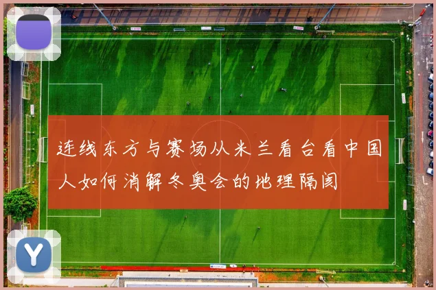 连线东方与赛场从米兰看台看中国人如何消解冬奥会的地理隔阂