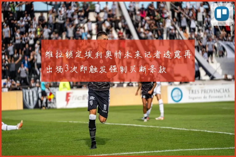 维拉锁定埃利奥特未来记者透露再出场3次即触发强制买断条款