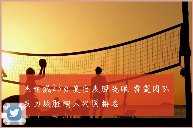 杰伦威23分复出表现亮眼 雷霆团队发力战胜湖人巩固排名