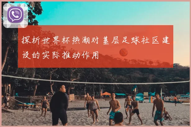 探析世界杯热潮对基层足球社区建设的实际推动作用