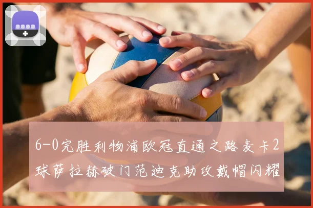 6-0完胜利物浦欧冠直通之路麦卡2球萨拉赫破门范迪克助攻戴帽闪耀全场