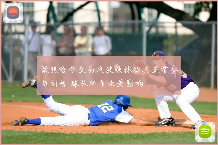 聚焦哈登交易风波铁林称其正常参与训练 球队环节未受影响