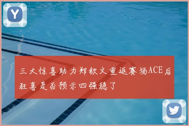 三大惊喜助力郑钦文重返赛场ACE后狂喜是否预示四强稳了