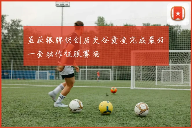 虽获银牌仍创历史谷爱凌完成最好一套动作征服赛场