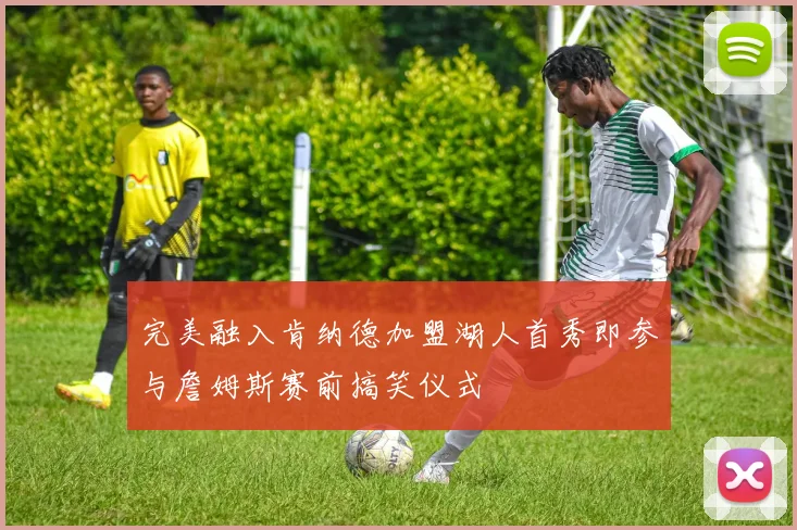 完美融入肯纳德加盟湖人首秀即参与詹姆斯赛前搞笑仪式