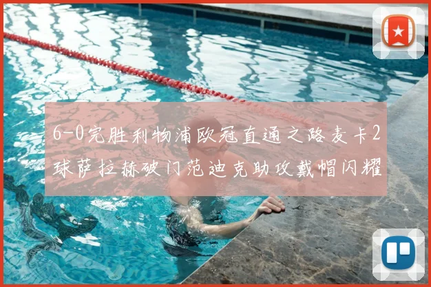 6-0完胜利物浦欧冠直通之路麦卡2球萨拉赫破门范迪克助攻戴帽闪耀全场