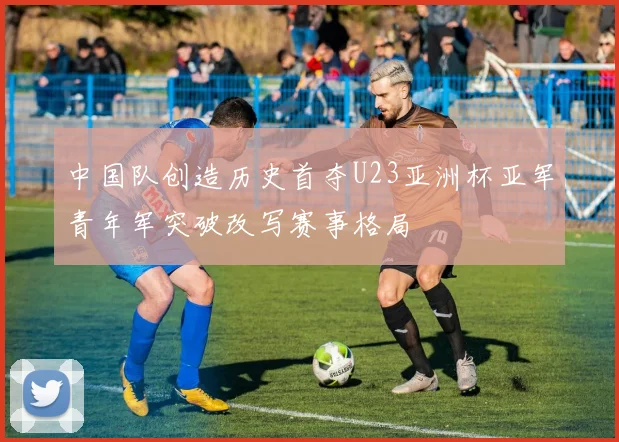 中国队创造历史首夺U23亚洲杯亚军青年军突破改写赛事格局
