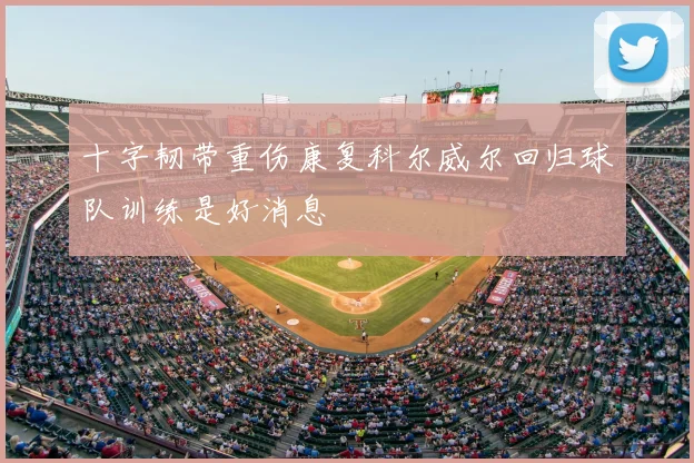 十字韧带重伤康复科尔威尔回归球队训练是好消息