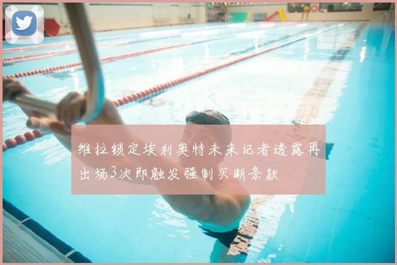 维拉锁定埃利奥特未来记者透露再出场3次即触发强制买断条款