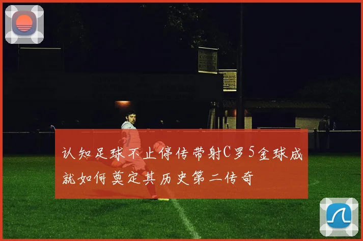 认知足球不止停传带射C罗5金球成就如何奠定其历史第二传奇
