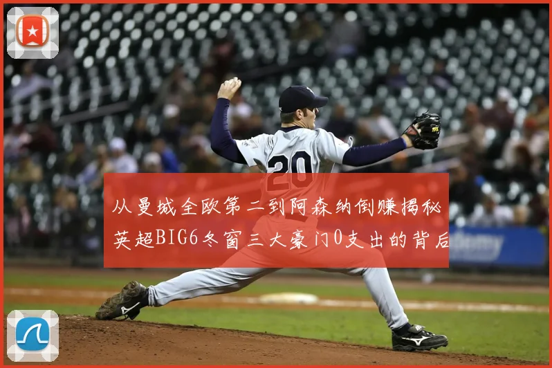 从曼城全欧第二到阿森纳倒赚揭秘英超BIG6冬窗三大豪门0支出的背后策略